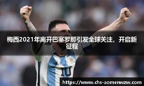 梅西2021年离开巴塞罗那引发全球关注，开启新征程