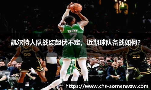 凯尔特人队战绩起伏不定，近期球队备战如何？