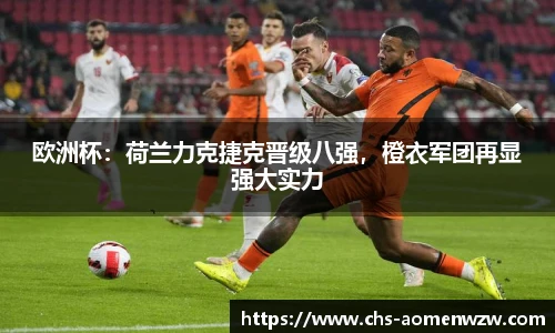 欧洲杯：荷兰力克捷克晋级八强，橙衣军团再显强大实力