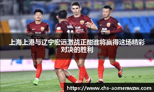 上海上港与辽宁宏远激战正酣谁将赢得这场精彩对决的胜利