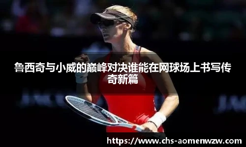 鲁西奇与小威的巅峰对决谁能在网球场上书写传奇新篇
