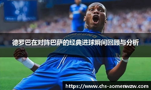 德罗巴在对阵巴萨的经典进球瞬间回顾与分析