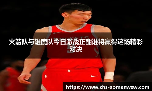 火箭队与雄鹿队今日激战正酣谁将赢得这场精彩对决