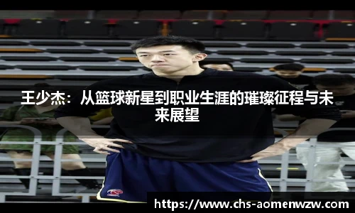 王少杰：从篮球新星到职业生涯的璀璨征程与未来展望