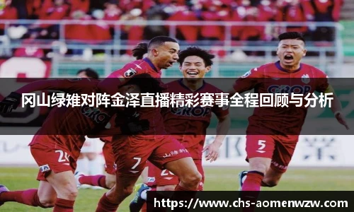 冈山绿雉对阵金泽直播精彩赛事全程回顾与分析