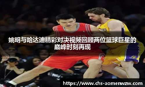 姚明与哈达迪精彩对决视频回顾两位篮球巨星的巅峰时刻再现